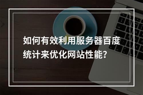 如何有效利用服务器百度统计来优化网站性能?