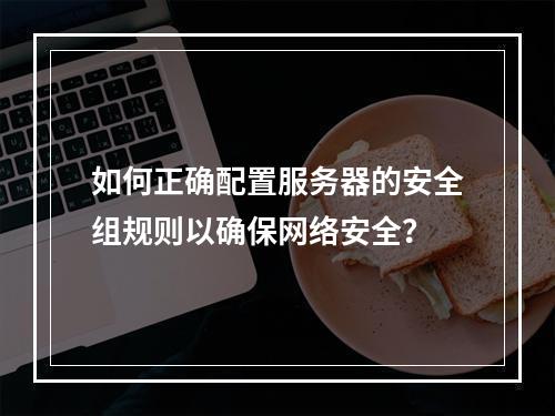 如何正确配置服务器的安全组规则以确保网络安全?
