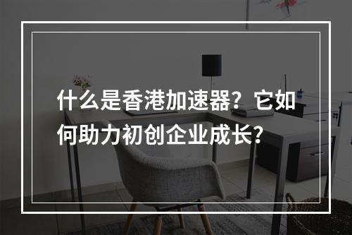 什么是香港加速器?它如何助力初创企业成长?