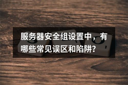 服务器安全组设置中,有哪些常见误区和陷阱?