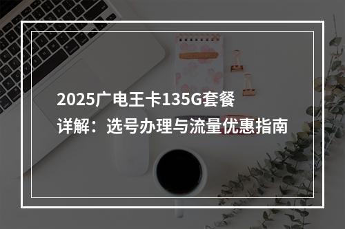 2025广电王卡135G套餐详解：选号办理与流量优惠指南
