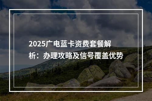 2025广电蓝卡资费套餐解析：办理攻略及信号覆盖优势