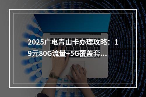 2025广电青山卡办理攻略：19元80G流量+5G覆盖套餐推荐