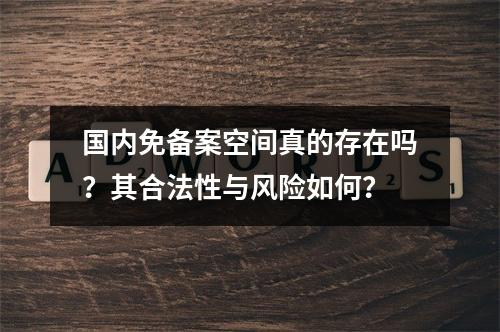 国内免备案空间真的存在吗?其合法性与风险如何?