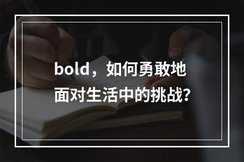 bold,如何勇敢地面对生活中的挑战?