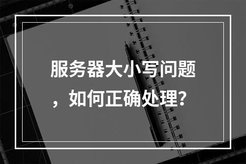 服务器大小写问题,如何正确处理?