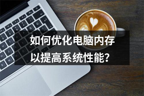 如何优化电脑内存以提高系统性能?