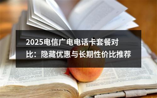 2025电信广电电话卡套餐对比：隐藏优惠与长期性价比推荐