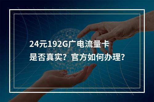 24元192G广电流量卡是否真实？官方如何办理？