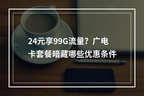 24元享99G流量？广电卡套餐暗藏哪些优惠条件