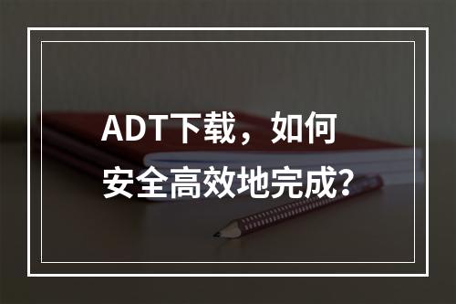 ADT下载,如何安全高效地完成?