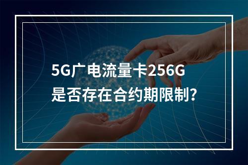 5G广电流量卡256G是否存在合约期限制？