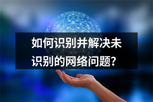 如何识别并解决未识别的网络问题?
