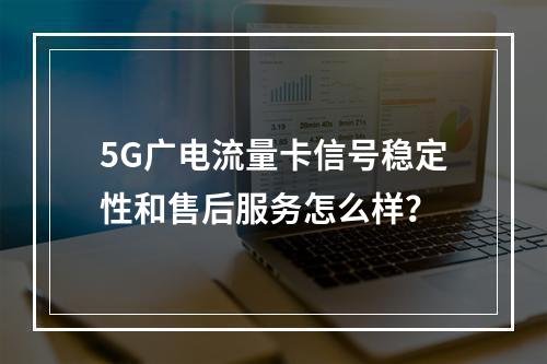 5G广电流量卡信号稳定性和售后服务怎么样？