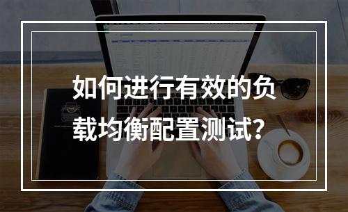 如何进行有效的负载均衡配置测试?
