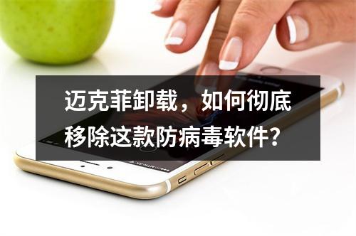 迈克菲卸载,如何彻底移除这款防病毒软件?