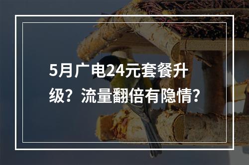 5月广电24元套餐升级？流量翻倍有隐情？