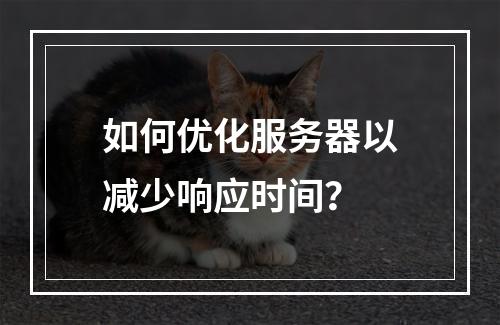 如何优化服务器以减少响应时间?