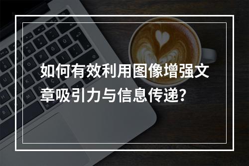 如何有效利用图像增强文章吸引力与信息传递?
