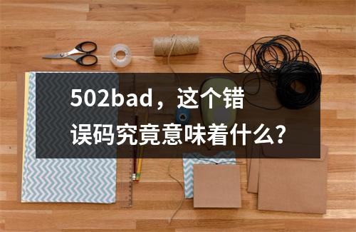 502bad,这个错误码究竟意味着什么?