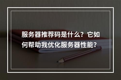 服务器推荐码是什么?它如何帮助我优化服务器性能?