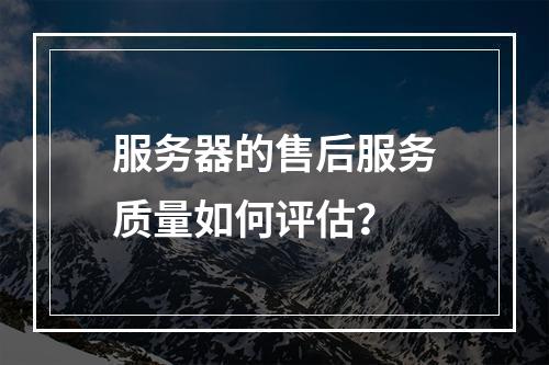 服务器的售后服务质量如何评估?