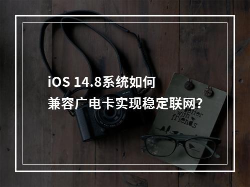 iOS 14.8系统如何兼容广电卡实现稳定联网？