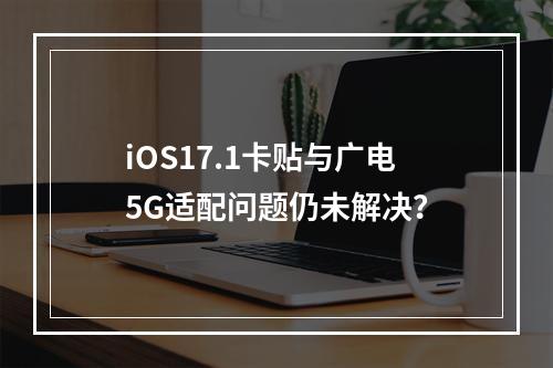 iOS17.1卡贴与广电5G适配问题仍未解决？