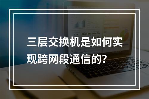 三层交换机是如何实现跨网段通信的?