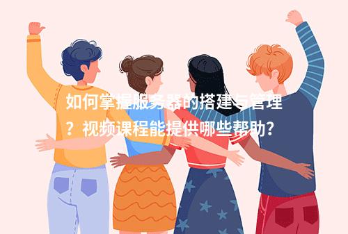 如何掌握服务器的搭建与管理?视频课程能提供哪些帮助?