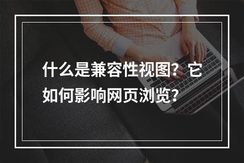 什么是兼容性视图?它如何影响网页浏览?