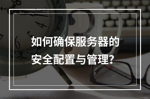 如何确保服务器的安全配置与管理?