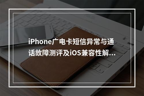 iPhone广电卡短信异常与通话故障测评及iOS兼容性解析