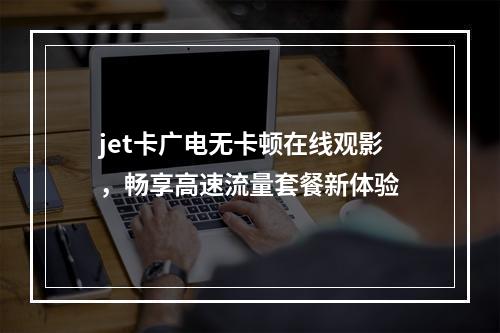 jet卡广电无卡顿在线观影，畅享高速流量套餐新体验