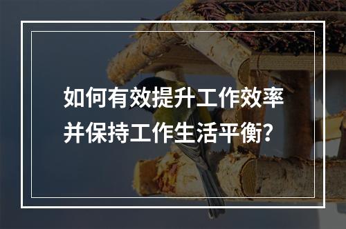 如何有效提升工作效率并保持工作生活平衡?