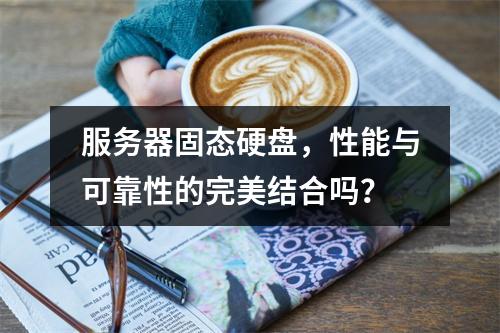 服务器固态硬盘,性能与可靠性的完美结合吗?