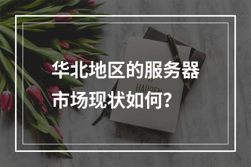 华北地区的服务器市场现状如何?