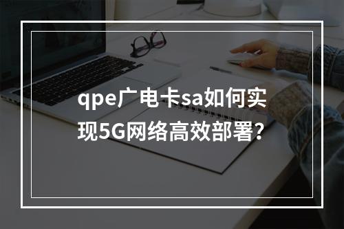 qpe广电卡sa如何实现5G网络高效部署？