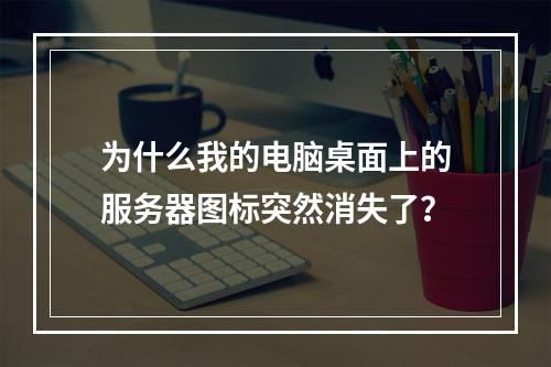 为什么我的电脑桌面上的服务器图标突然消失了?