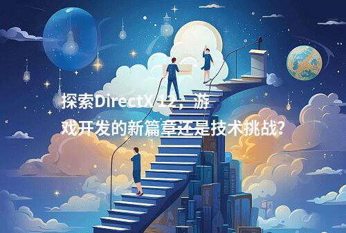 探索DirectX 12,游戏开发的新篇章还是技术挑战?