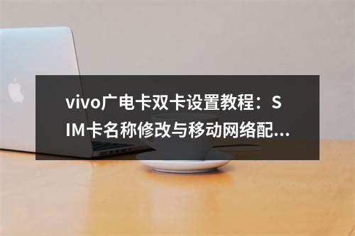 vivo广电卡双卡设置教程：SIM卡名称修改与移动网络配置