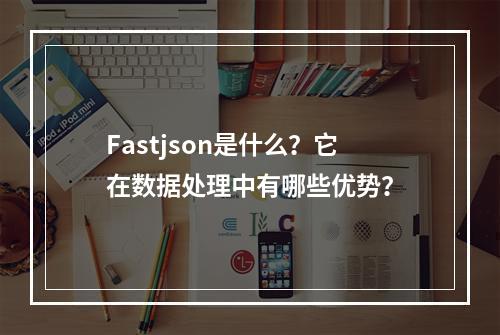 Fastjson是什么?它在数据处理中有哪些优势?