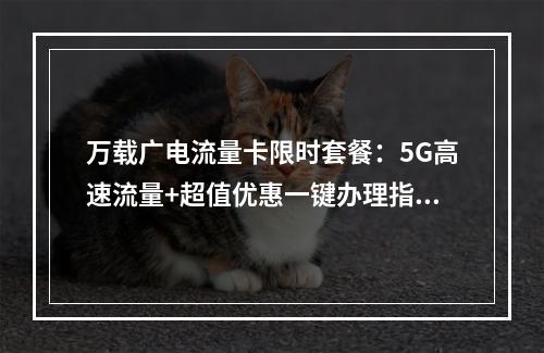 万载广电流量卡限时套餐：5G高速流量+超值优惠一键办理指南