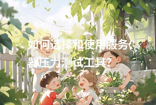 如何选择和使用服务器压力测试工具?
