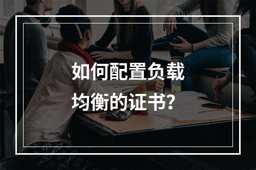 如何配置负载均衡的证书?