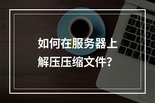 如何在服务器上解压压缩文件?