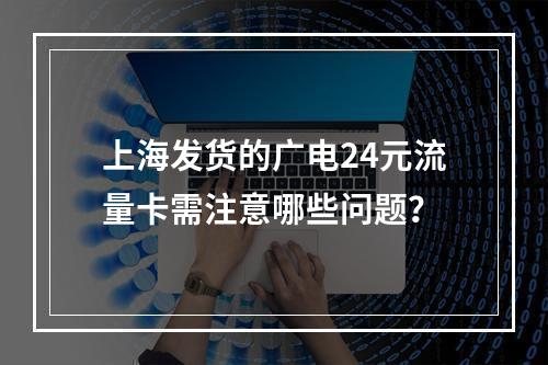 上海发货的广电24元流量卡需注意哪些问题？