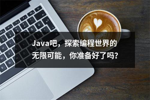 Java吧,探索编程世界的无限可能,你准备好了吗?