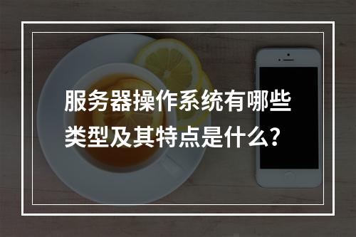 服务器操作系统有哪些类型及其特点是什么?