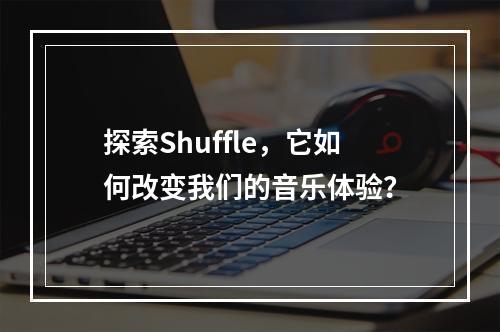 探索Shuffle,它如何改变我们的音乐体验?